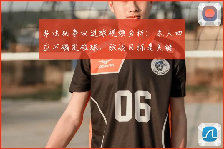 弗法纳争议进球视频分析：本人回应不确定碰球，欧战目标是关键