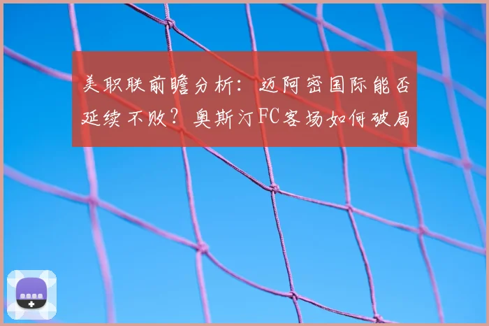 美职联前瞻分析：迈阿密国际能否延续不败？奥斯汀FC客场如何破局