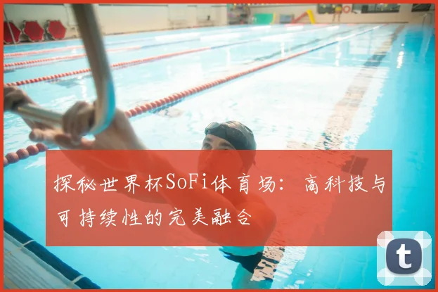 探秘世界杯SoFi体育场:高科技与可持续性的完美融合