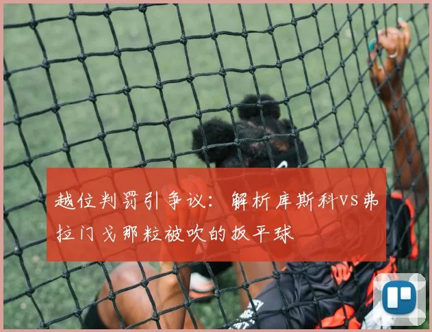 越位判罚引争议:解析库斯科vs弗拉门戈那粒被吹的扳平球