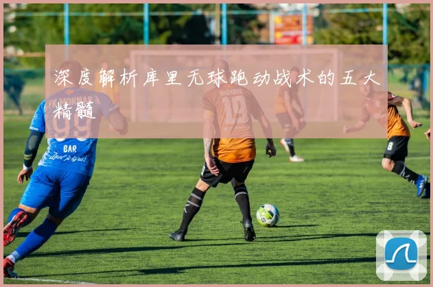 深度解析库里无球跑动战术的五大精髓
