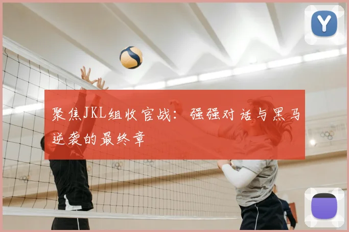 聚焦JKL组收官战:强强对话与黑马逆袭的最终章