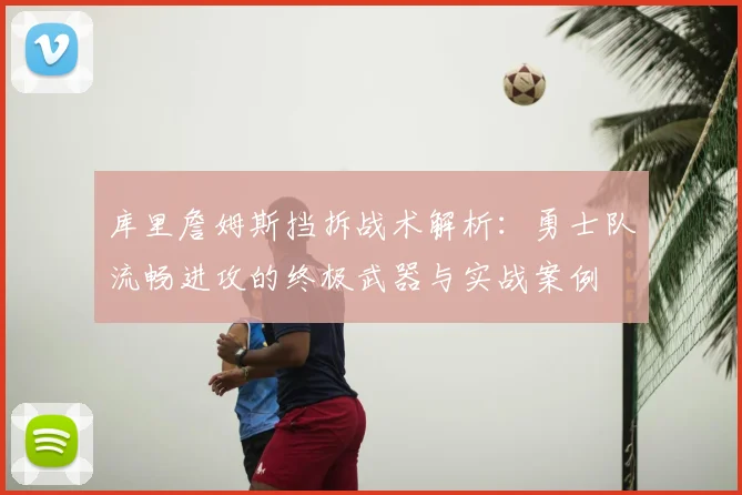 库里詹姆斯挡拆战术解析：勇士队流畅进攻的终极武器与实战案例
