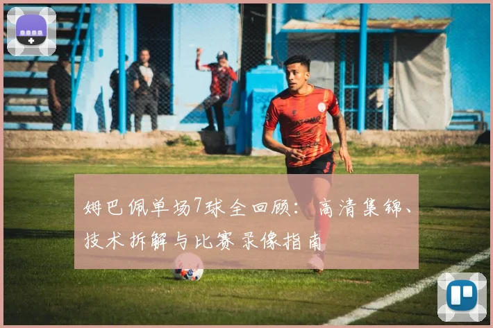 姆巴佩单场7球全回顾：高清集锦、技术拆解与比赛录像指南
