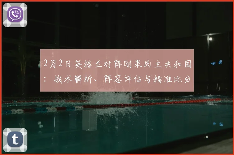 2月2日英格兰对阵刚果民主共和国：战术解析、阵容评估与精准比分预测