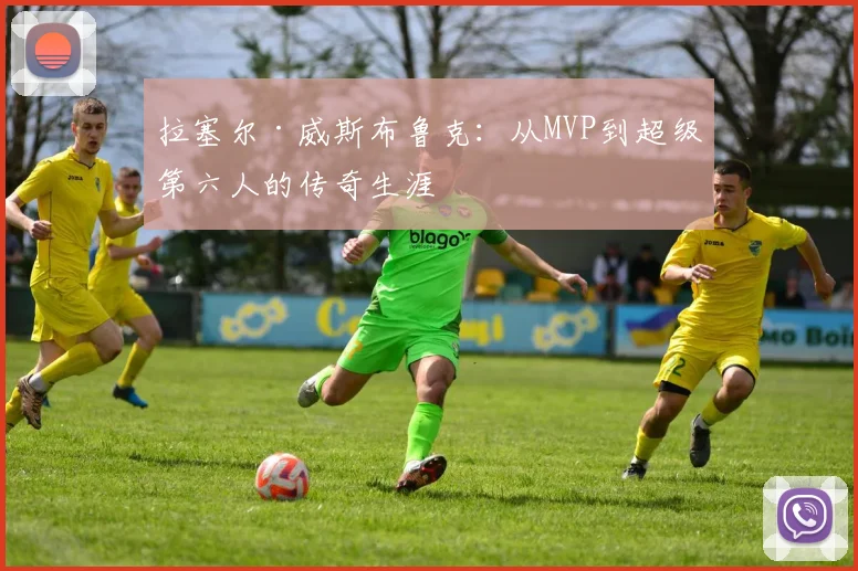 拉塞尔·威斯布鲁克：从MVP到超级第六人的传奇生涯