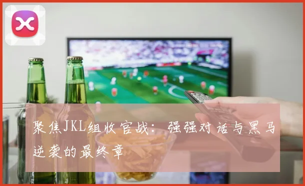 聚焦JKL组收官战：强强对话与黑马逆袭的最终章