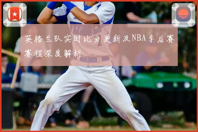 英格兰队实时比分更新及NBA季后赛赛程深度解析