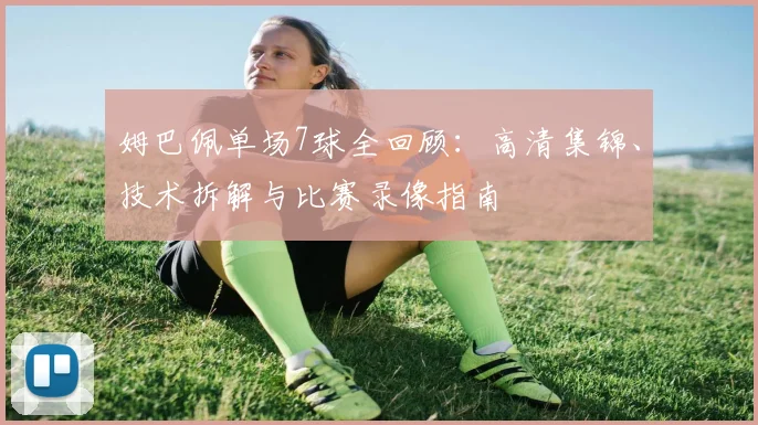 姆巴佩单场7球全回顾:高清集锦、技术拆解与比赛录像指南