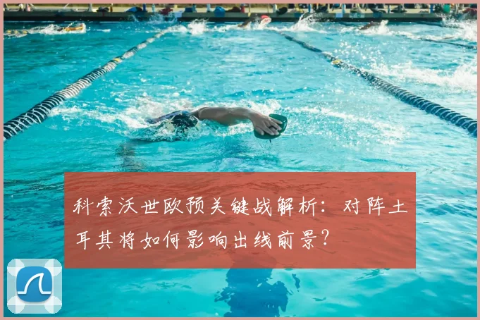科索沃世欧预关键战解析:对阵土耳其将如何影响出线前景?