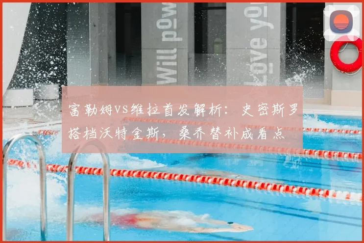 富勒姆vs维拉首发解析：史密斯罗搭档沃特金斯，桑乔替补成看点