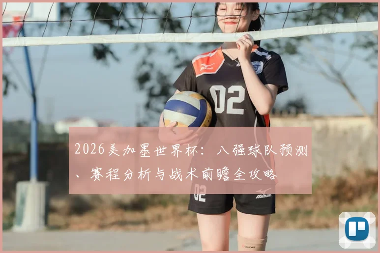 2026美加墨世界杯:八强球队预测、赛程分析与战术前瞻全攻略