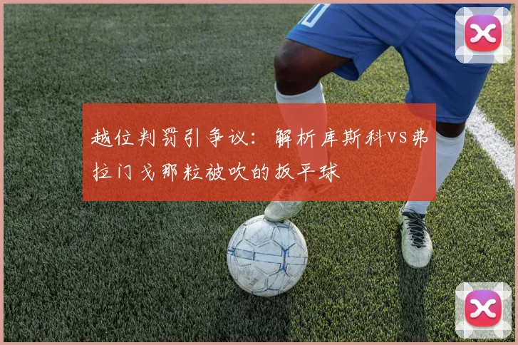 越位判罚引争议：解析库斯科vs弗拉门戈那粒被吹的扳平球