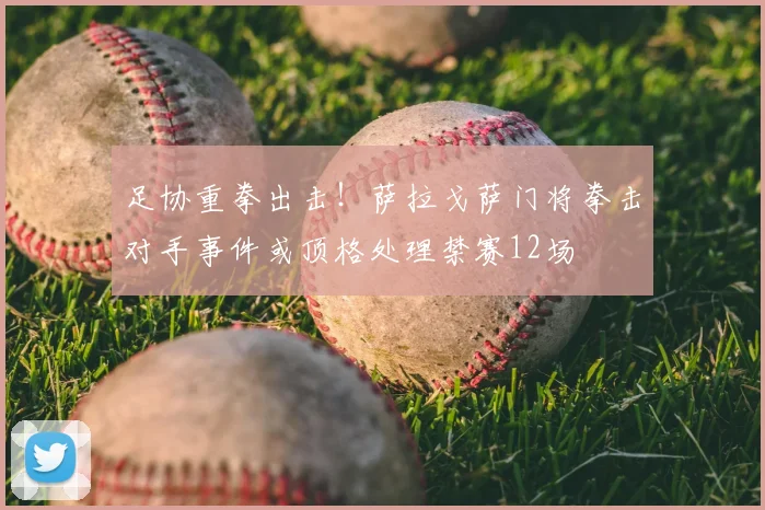 足协重拳出击!萨拉戈萨门将拳击对手事件或顶格处理禁赛12场