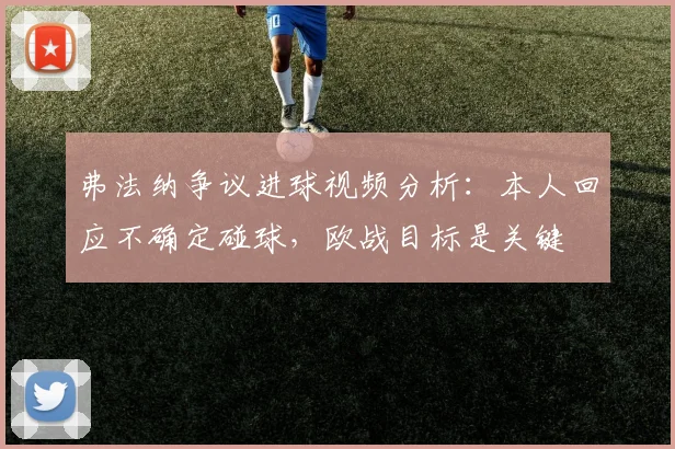 弗法纳争议进球视频分析:本人回应不确定碰球,欧战目标是关键
