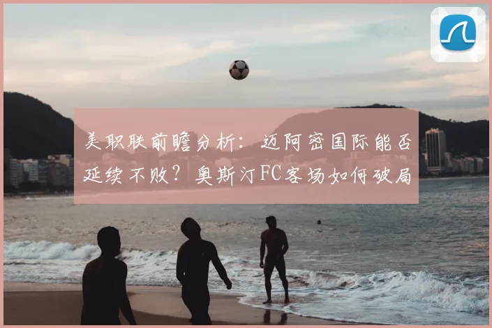 美职联前瞻分析:迈阿密国际能否延续不败?奥斯汀FC客场如何破局