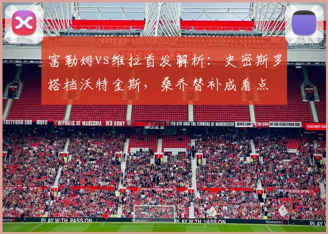 富勒姆vs维拉首发解析:史密斯罗搭档沃特金斯,桑乔替补成看点